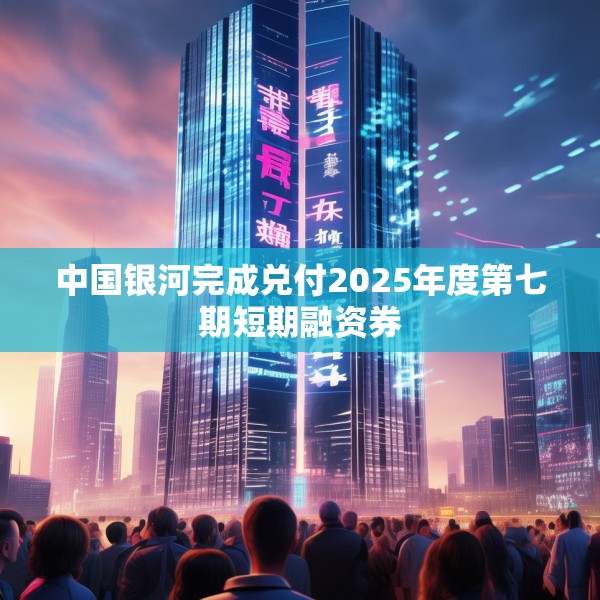 中国银河完成兑付2025年度第七期短期融资券
