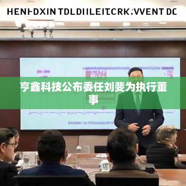 亨鑫科技公布委任刘斐为执行董事