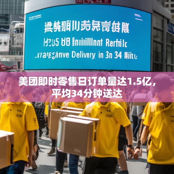 美团即时零售日订单量达1.5亿，平均34分钟送达