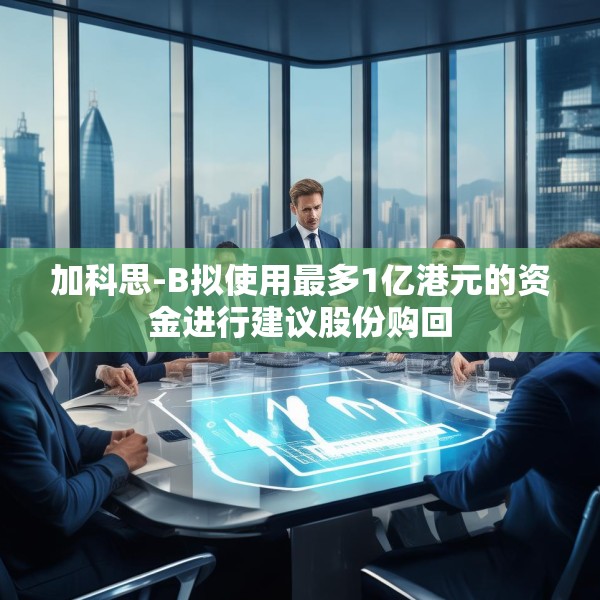 加科思-B拟使用最多1亿港元的资金进行建议股份购回