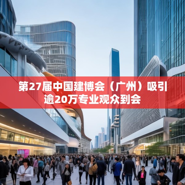 第27届中国建博会（广州）吸引逾20万专业观众到会
