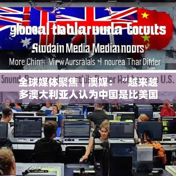 全球媒体聚焦丨澳媒：“越来越多澳大利亚人认为中国是比美国更可靠的贸易伙伴”