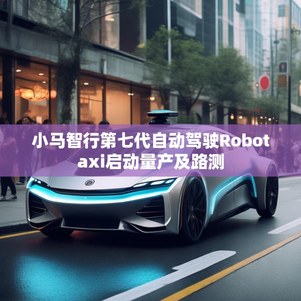 小马智行第七代自动驾驶Robotaxi启动量产及路测