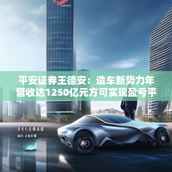 平安证券王德安：造车新势力年营收达1250亿元方可实现盈亏平衡