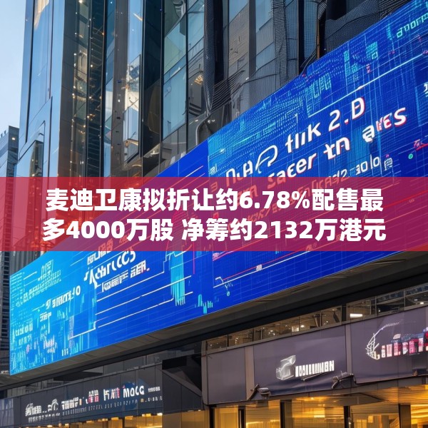 麦迪卫康拟折让约6.78%配售最多4000万股 净筹约2132万港元