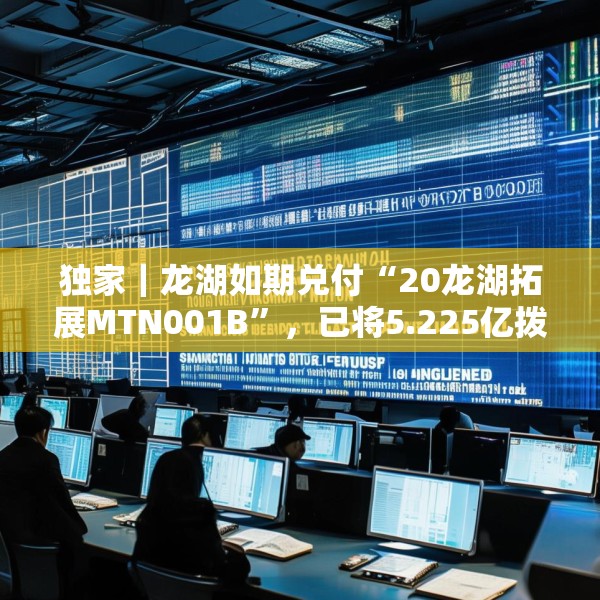 独家｜龙湖如期兑付“20龙湖拓展MTN001B”，已将5.225亿拨入上清所兑付账户