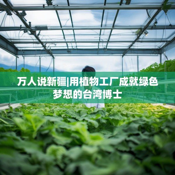万人说新疆|用植物工厂成就绿色梦想的台湾博士