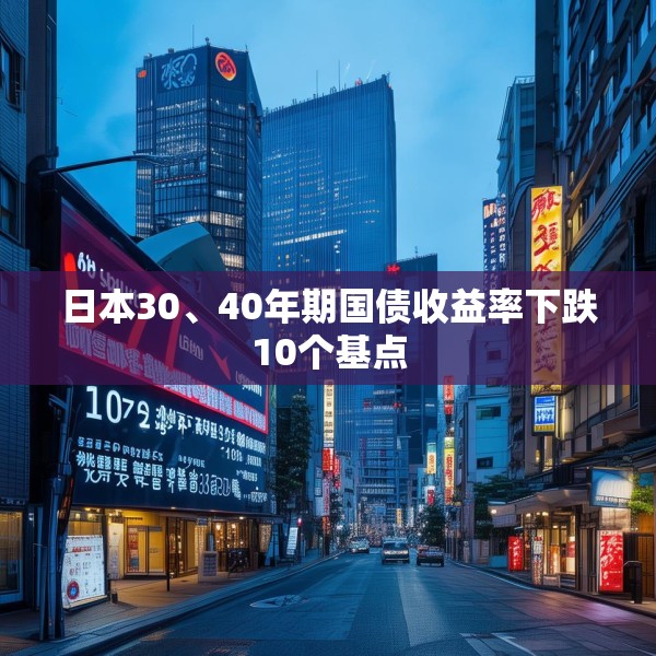 日本30、40年期国债收益率下跌10个基点