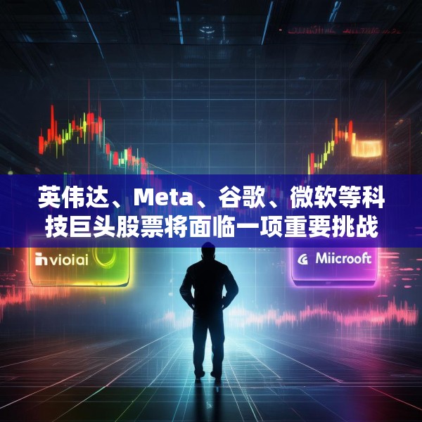 英伟达、Meta、谷歌、微软等科技巨头股票将面临一项重要挑战