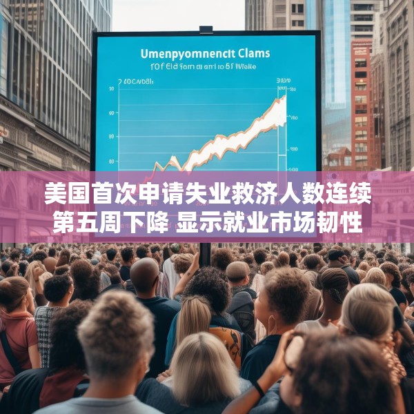 美国首次申请失业救济人数连续第五周下降 显示就业市场韧性