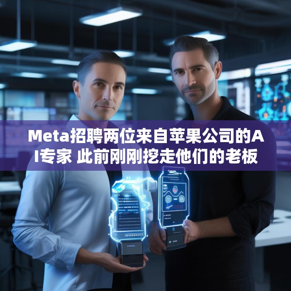 Meta招聘两位来自苹果公司的AI专家 此前刚刚挖走他们的老板