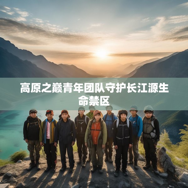 高原之巅青年团队守护长江源生命禁区