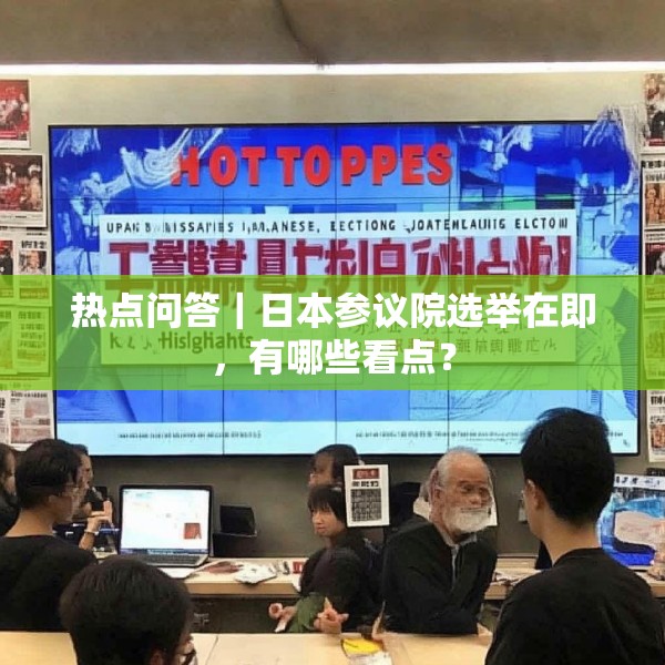 热点问答｜日本参议院选举在即，有哪些看点？