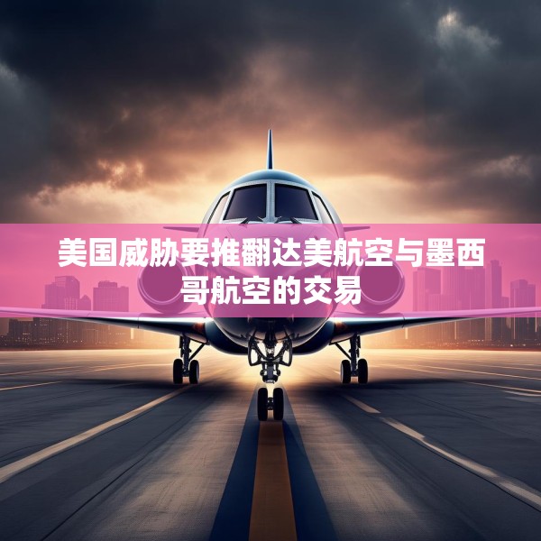 美国威胁要推翻达美航空与墨西哥航空的交易
