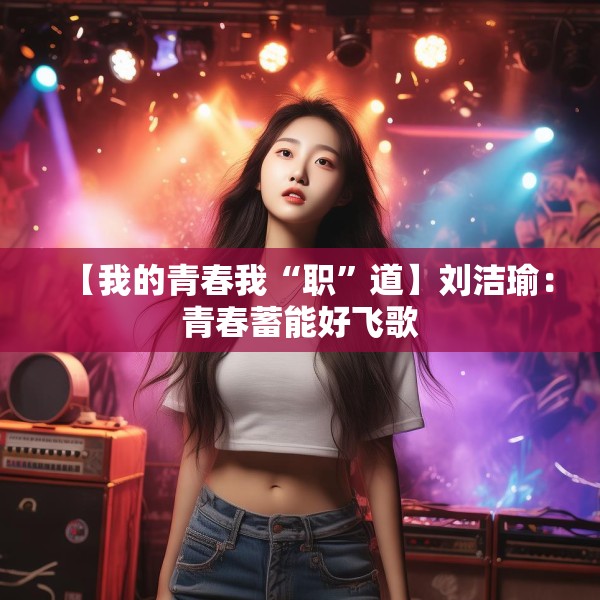 【我的青春我“职”道】刘洁瑜：青春蓄能好飞歌