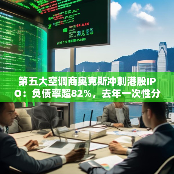 第五大空调商奥克斯冲刺港股IPO：负债率超82%，去年一次性分红近38亿