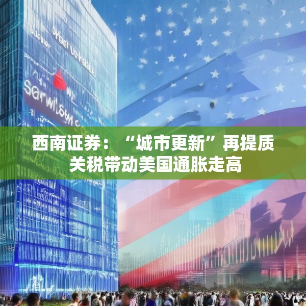 西南证券：“城市更新”再提质 关税带动美国通胀走高