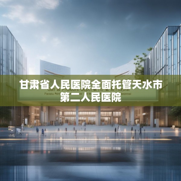 甘肃省人民医院全面托管天水市第二人民医院