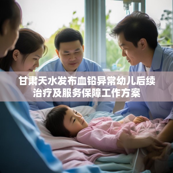 甘肃天水发布血铅异常幼儿后续治疗及服务保障工作方案