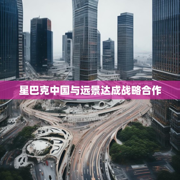 星巴克中国与远景达成战略合作