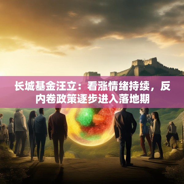 长城基金汪立：看涨情绪持续，反内卷政策逐步进入落地期